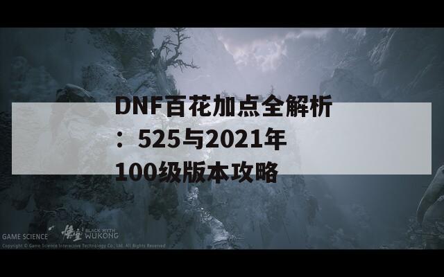 DNF百花加点全解析：525与2021年100级版本攻略