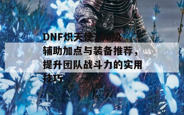 DNF炽天使100级辅助加点与装备推荐，提升团队战斗力的实用技巧