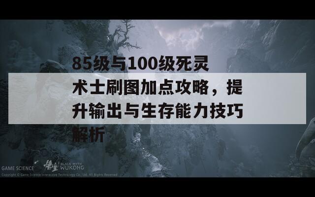 85级与100级死灵术士刷图加点攻略，提升输出与生存能力技巧解析