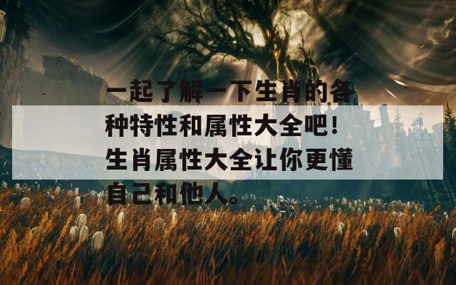 一起了解一下生肖的各种特性和属性大全吧！生肖属性大全让你更懂自己和他人。