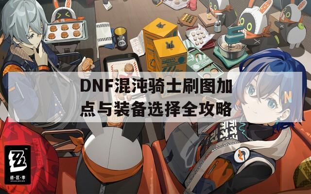 DNF混沌骑士刷图加点与装备选择全攻略