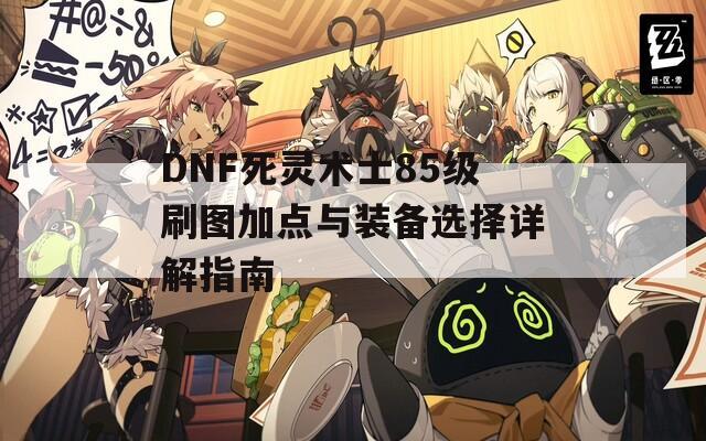 DNF死灵术士85级刷图加点与装备选择详解指南