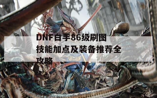 DNF白手86级刷图技能加点及装备推荐全攻略