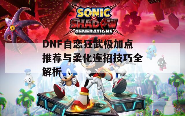 DNF自恋狂武极加点推荐与柔化连招技巧全解析