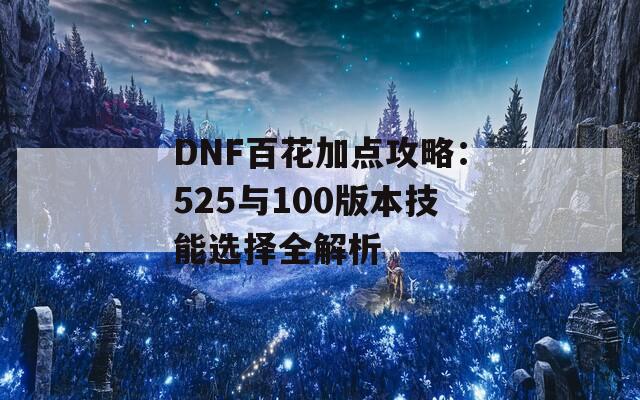 DNF百花加点攻略：525与100版本技能选择全解析