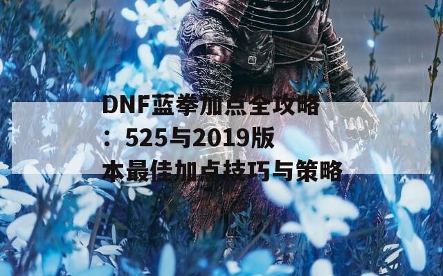 DNF蓝拳加点全攻略：525与2019版本最佳加点技巧与策略