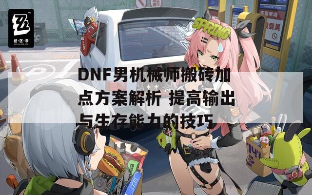 DNF男机械师搬砖加点方案解析 提高输出与生存能力的技巧