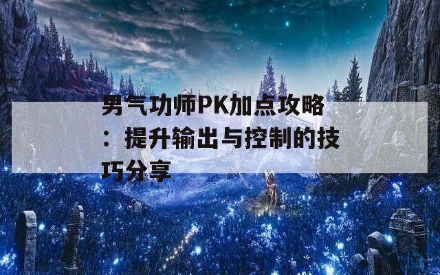 男气功师PK加点攻略：提升输出与控制的技巧分享