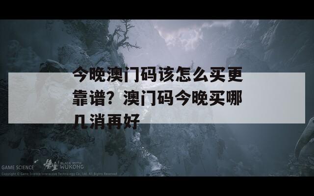 今晚澳门码该怎么买更靠谱？澳门码今晚买哪几消再好