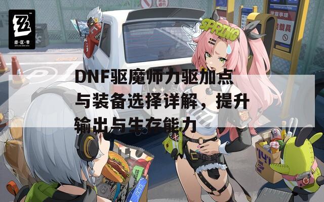 DNF驱魔师力驱加点与装备选择详解，提升输出与生存能力