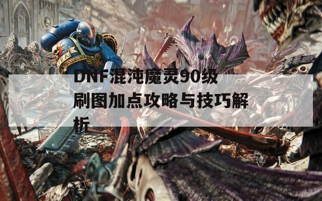 DNF混沌魔灵90级刷图加点攻略与技巧解析