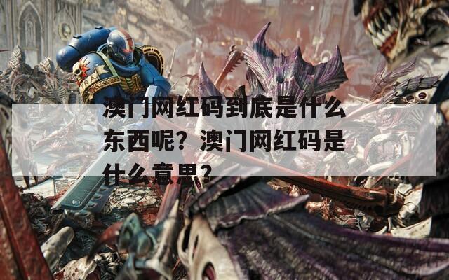 澳门网红码到底是什么东西呢？澳门网红码是什么意思？