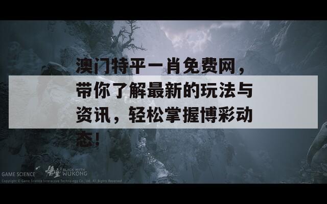 澳门特平一肖免费网，带你了解最新的玩法与资讯，轻松掌握博彩动态！