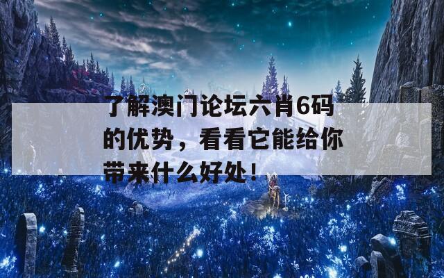 了解澳门论坛六肖6码的优势，看看它能给你带来什么好处！