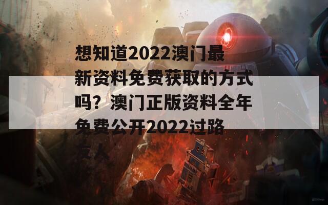 想知道2022澳门最新资料免费获取的方式吗？澳门正版资料全年免费公开2022过路友人