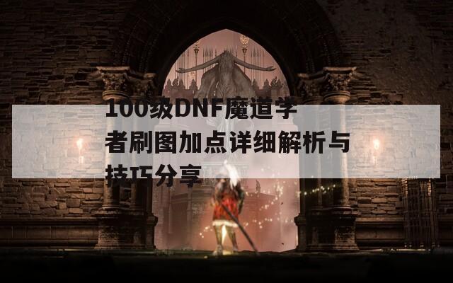 100级DNF魔道学者刷图加点详细解析与技巧分享