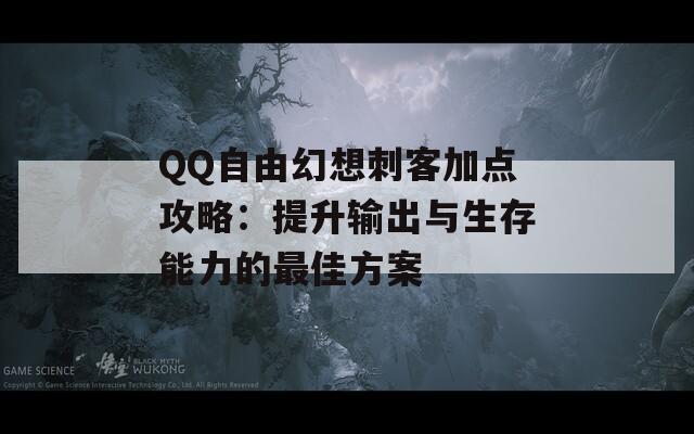 QQ自由幻想刺客加点攻略：提升输出与生存能力的最佳方案