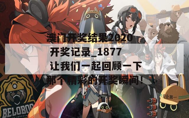 澳门开奖结果2020 开奖记录_1877 让我们一起回顾一下那个精彩的开奖瞬间！