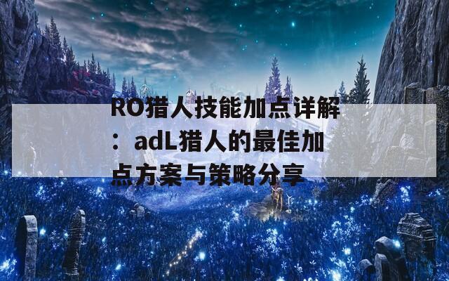 RO猎人技能加点详解：adL猎人的最佳加点方案与策略分享