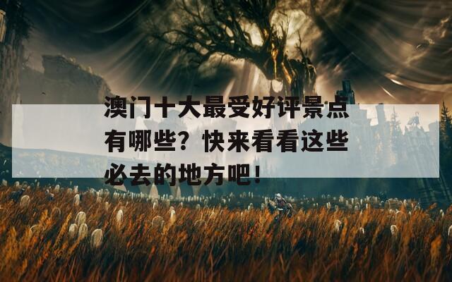 澳门十大最受好评景点有哪些？快来看看这些必去的地方吧！