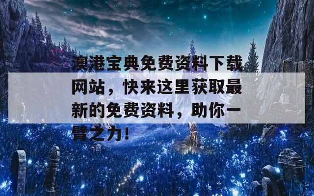 澳港宝典免费资料下载网站，快来这里获取最新的免费资料，助你一臂之力！