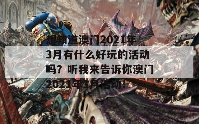 想知道澳门2021年3月有什么好玩的活动吗？听我来告诉你澳门2021年3月活动！