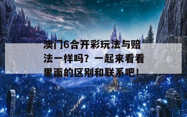 澳门6合开彩玩法与赔法一样吗？一起来看看里面的区别和联系吧！