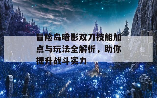 冒险岛暗影双刀技能加点与玩法全解析，助你提升战斗实力