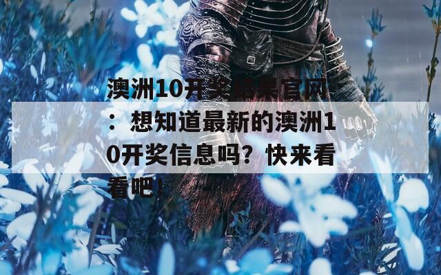 澳洲10开奖结果官网：想知道最新的澳洲10开奖信息吗？快来看看吧！