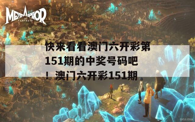 快来看看澳门六开彩第151期的中奖号码吧！澳门六开彩151期