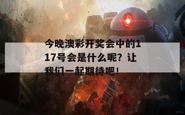 今晚澳彩开奖会中的117号会是什么呢？让我们一起期待吧！