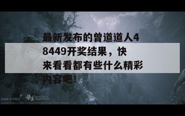 最新发布的曾道道人48449开奖结果，快来看看都有些什么精彩内容吧！