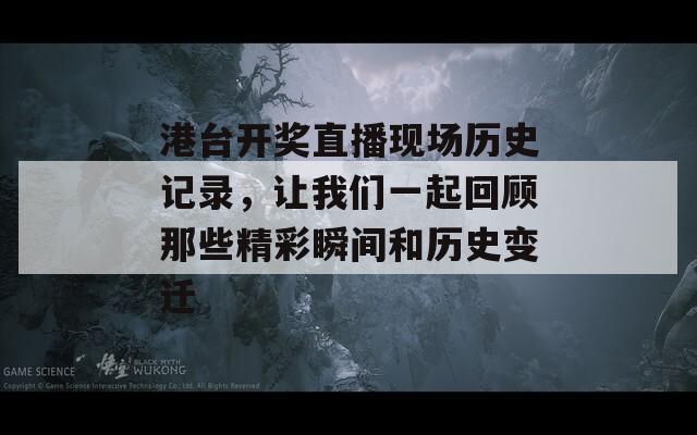 港台开奖直播现场历史记录，让我们一起回顾那些精彩瞬间和历史变迁