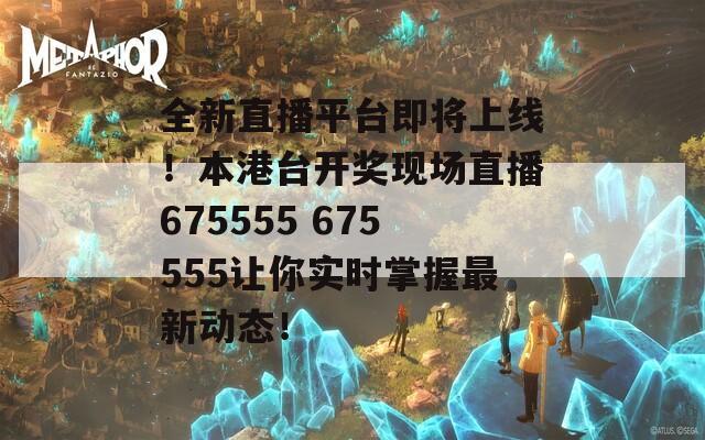 全新直播平台即将上线！本港台开奖现场直播675555 675555让你实时掌握最新动态！