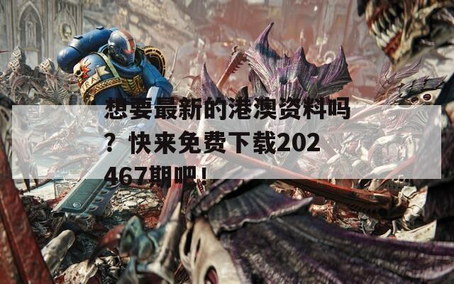 想要最新的港澳资料吗？快来免费下载202467期吧！