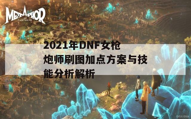 2021年DNF女枪炮师刷图加点方案与技能分析解析