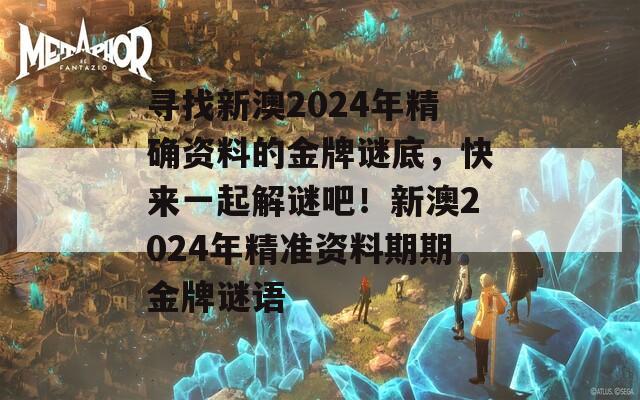 寻找新澳2024年精确资料的金牌谜底，快来一起解谜吧！新澳2024年精准资料期期金牌谜语