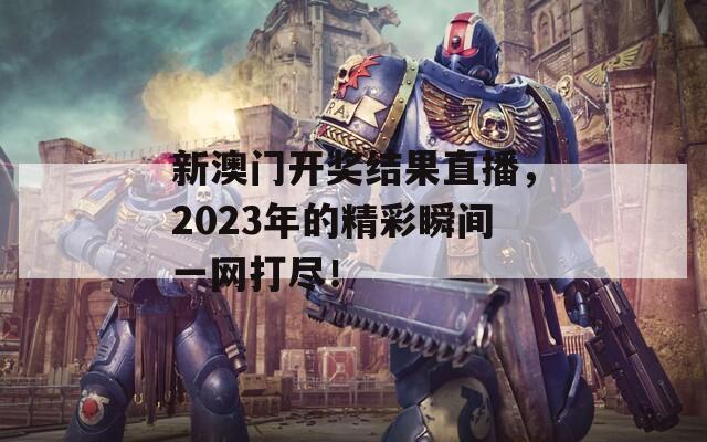 新澳门开奖结果直播，2023年的精彩瞬间一网打尽！