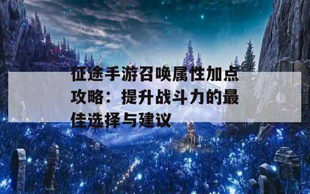 征途手游召唤属性加点攻略：提升战斗力的最佳选择与建议