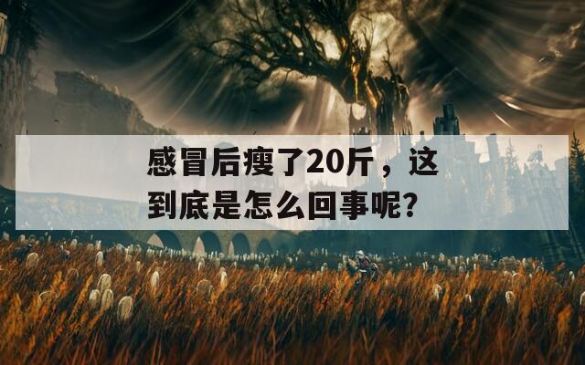 感冒后瘦了20斤，这到底是怎么回事呢？