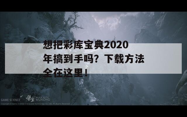 想把彩库宝典2020年搞到手吗？下载方法全在这里！