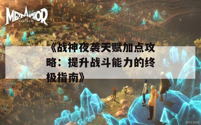 《战神夜袭天赋加点攻略：提升战斗能力的终极指南》