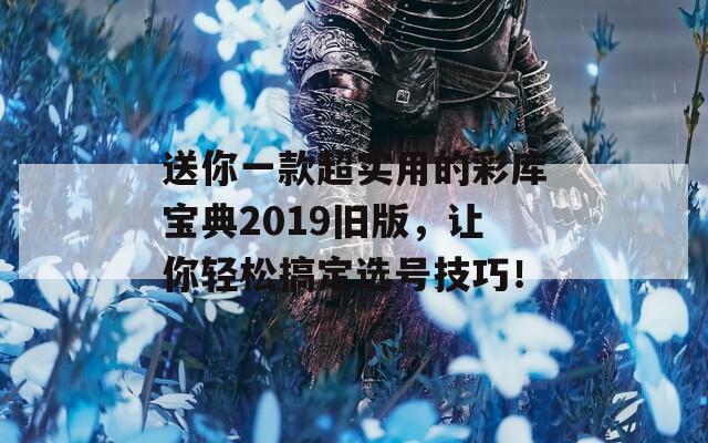 送你一款超实用的彩库宝典2019旧版，让你轻松搞定选号技巧！