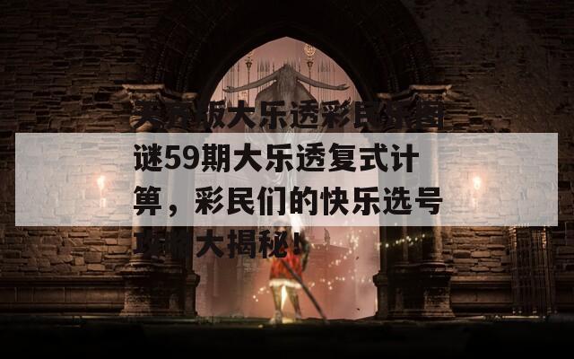 天齐版大乐透彩民乐图谜59期大乐透复式计箅，彩民们的快乐选号攻略大揭秘！