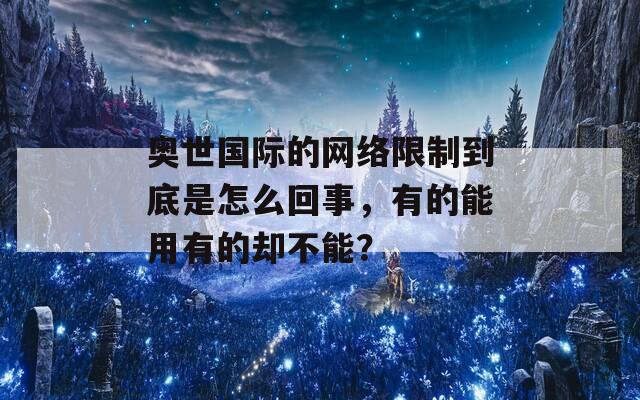 奥世国际的网络限制到底是怎么回事，有的能用有的却不能？