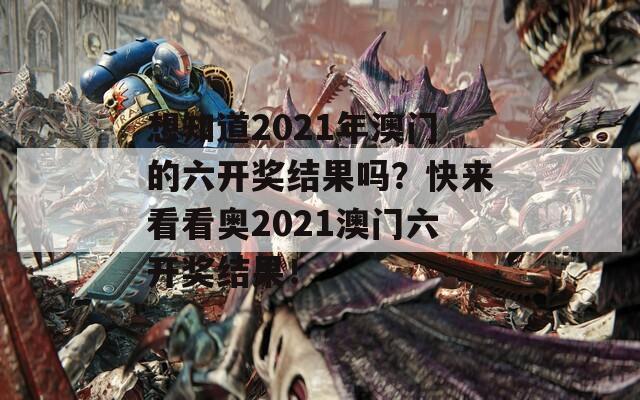 想知道2021年澳门的六开奖结果吗？快来看看奥2021澳门六开奖结果！