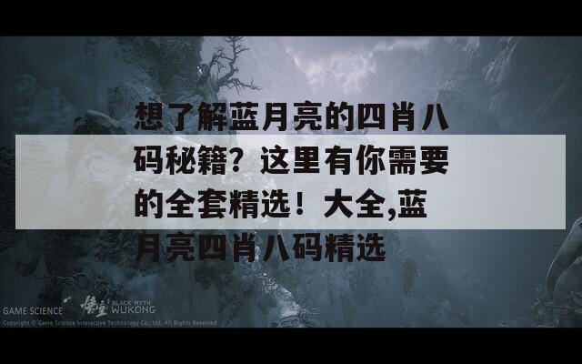 想了解蓝月亮的四肖八码秘籍？这里有你需要的全套精选！大全,蓝月亮四肖八码精选