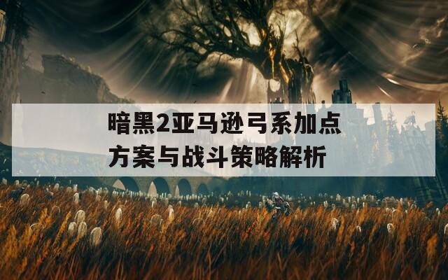 暗黑2亚马逊弓系加点方案与战斗策略解析