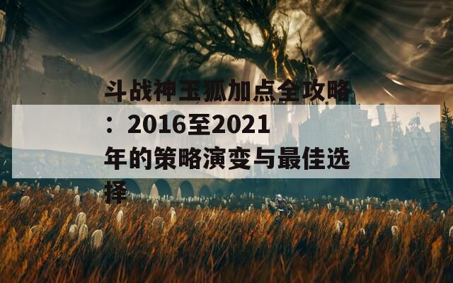 斗战神玉狐加点全攻略：2016至2021年的策略演变与最佳选择