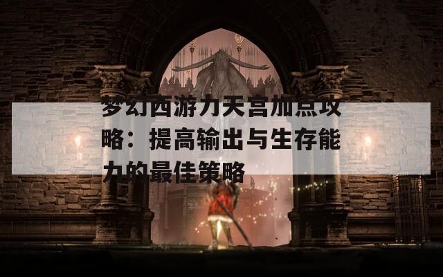 梦幻西游力天宫加点攻略：提高输出与生存能力的最佳策略